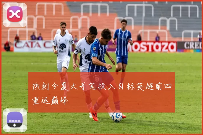 热刺今夏大手笔投入目标英超前四重返巅峰
