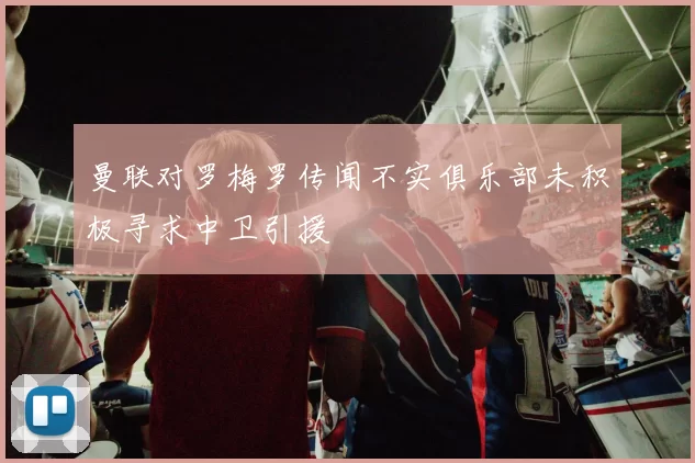 曼联对罗梅罗传闻不实俱乐部未积极寻求中卫引援
