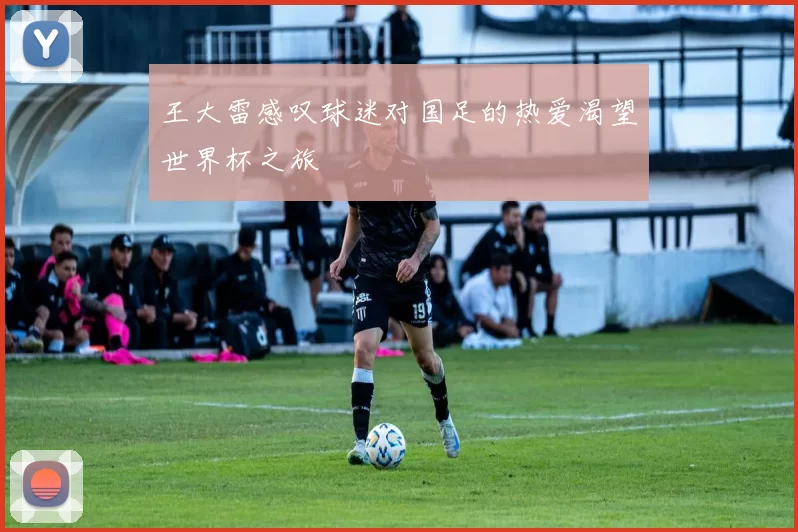 王大雷感叹球迷对国足的热爱渴望世界杯之旅