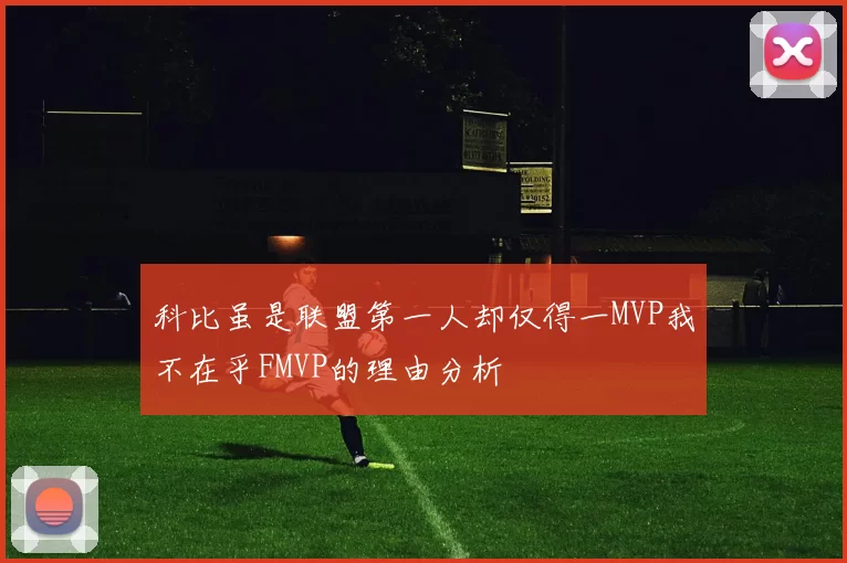 科比虽是联盟第一人却仅得一MVP我不在乎FMVP的理由分析